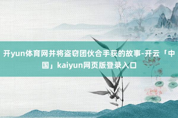 开yun体育网并将盗窃团伙合手获的故事-开云「中国」kaiyun网页版登录入口