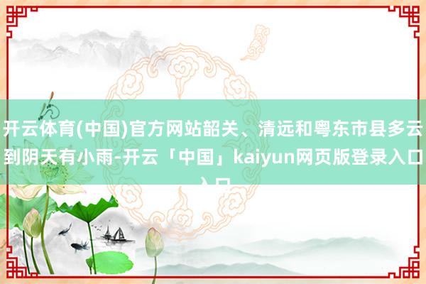 开云体育(中国)官方网站韶关、清远和粤东市县多云到阴天有小雨-开云「中国」kaiyun网页版登录入口