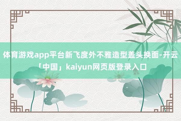 体育游戏app平台新飞度外不雅造型盖头换面-开云「中国」kaiyun网页版登录入口