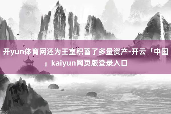 开yun体育网还为王室积蓄了多量资产-开云「中国」kaiyun网页版登录入口