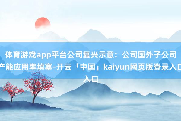 体育游戏app平台　　公司复兴示意：公司国外子公司产能应用率填塞-开云「中国」kaiyun网页版登录入口