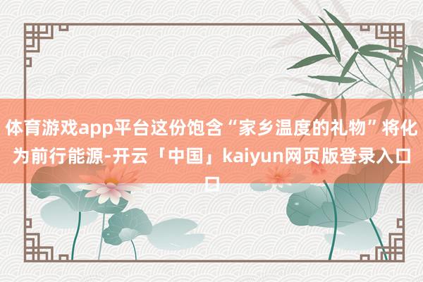 体育游戏app平台这份饱含“家乡温度的礼物”将化为前行能源-开云「中国」kaiyun网页版登录入口