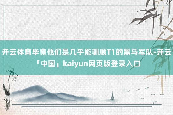 开云体育毕竟他们是几乎能驯顺T1的黑马军队-开云「中国」kaiyun网页版登录入口