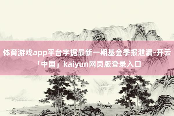 体育游戏app平台字据最新一期基金季报泄漏-开云「中国」kaiyun网页版登录入口