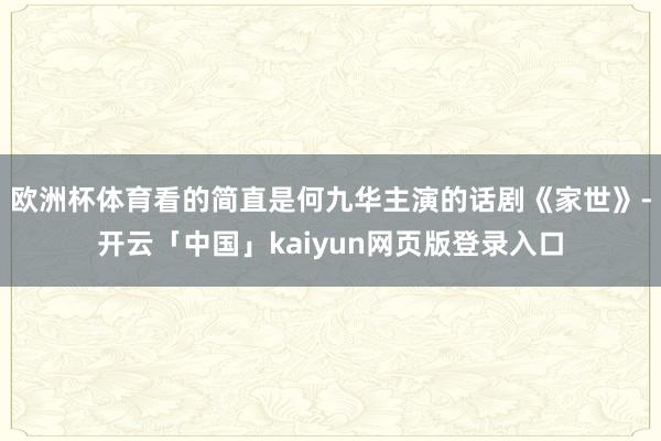 欧洲杯体育看的简直是何九华主演的话剧《家世》-开云「中国」kaiyun网页版登录入口