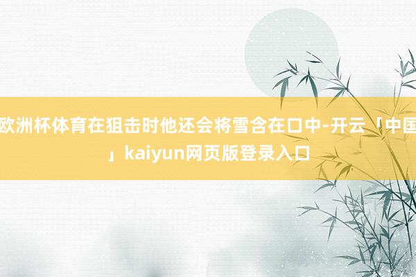 欧洲杯体育在狙击时他还会将雪含在口中-开云「中国」kaiyun网页版登录入口