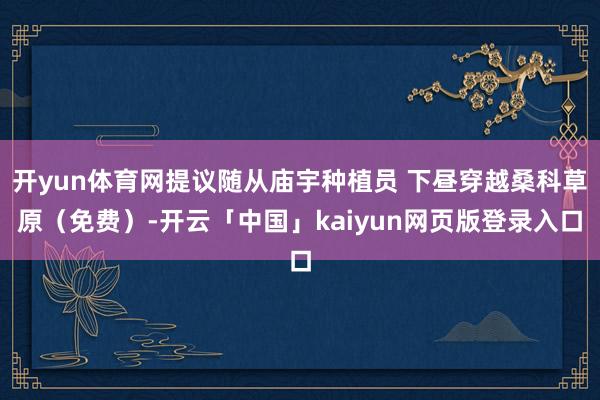 开yun体育网提议随从庙宇种植员 下昼穿越桑科草原（免费）-开云「中国」kaiyun网页版登录入口