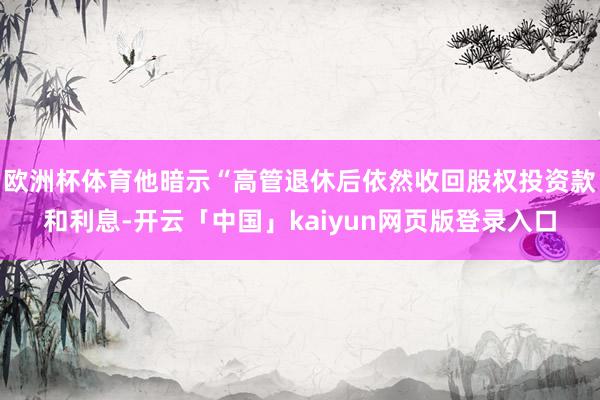 欧洲杯体育他暗示“高管退休后依然收回股权投资款和利息-开云「中国」kaiyun网页版登录入口
