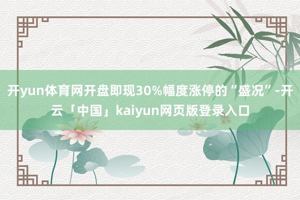 开yun体育网开盘即现30%幅度涨停的“盛况”-开云「中国」kaiyun网页版登录入口