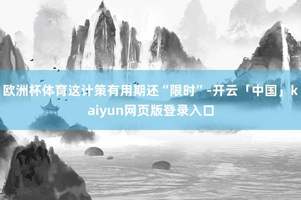 欧洲杯体育这计策有用期还“限时”-开云「中国」kaiyun网页版登录入口