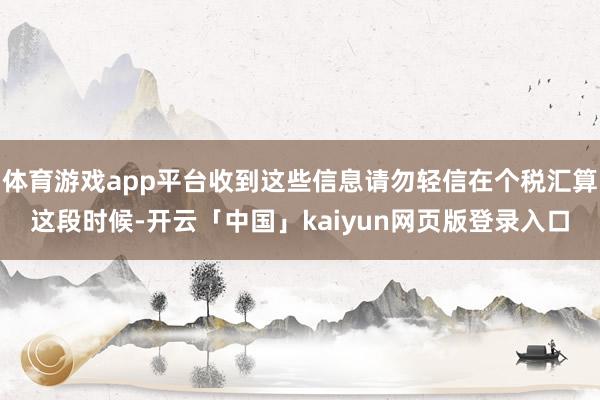 体育游戏app平台收到这些信息请勿轻信在个税汇算这段时候-开云「中国」kaiyun网页版登录入口