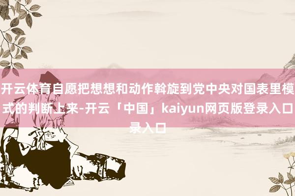 开云体育自愿把想想和动作斡旋到党中央对国表里模式的判断上来-开云「中国」kaiyun网页版登录入口
