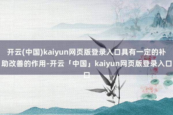 开云(中国)kaiyun网页版登录入口具有一定的补助改善的作用-开云「中国」kaiyun网页版登录入口