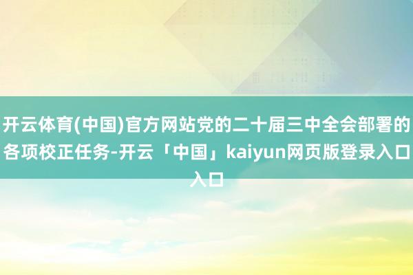 开云体育(中国)官方网站党的二十届三中全会部署的各项校正任务-开云「中国」kaiyun网页版登录入口