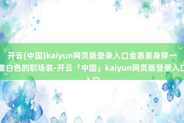开云(中国)kaiyun网页版登录入口金惠景身穿一套白色的职场装-开云「中国」kaiyun网页版登录入口