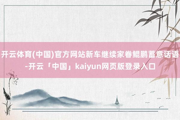 开云体育(中国)官方网站新车继续家眷鲲鹏蓄意话语-开云「中国」kaiyun网页版登录入口