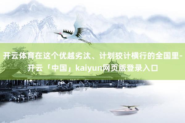 开云体育在这个优越劣汰、计划狡计横行的全国里-开云「中国」kaiyun网页版登录入口