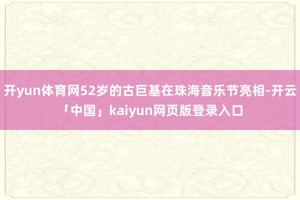 开yun体育网52岁的古巨基在珠海音乐节亮相-开云「中国」kaiyun网页版登录入口