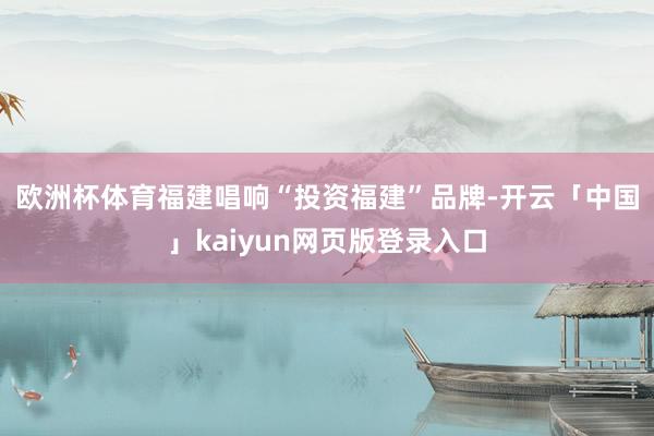 欧洲杯体育　　福建唱响“投资福建”品牌-开云「中国」kaiyun网页版登录入口