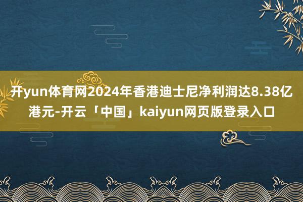 开yun体育网2024年香港迪士尼净利润达8.38亿港元-开云「中国」kaiyun网页版登录入口