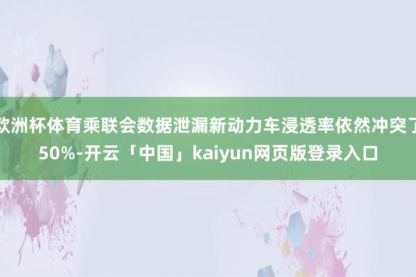 欧洲杯体育乘联会数据泄漏新动力车浸透率依然冲突了50%-开云「中国」kaiyun网页版登录入口