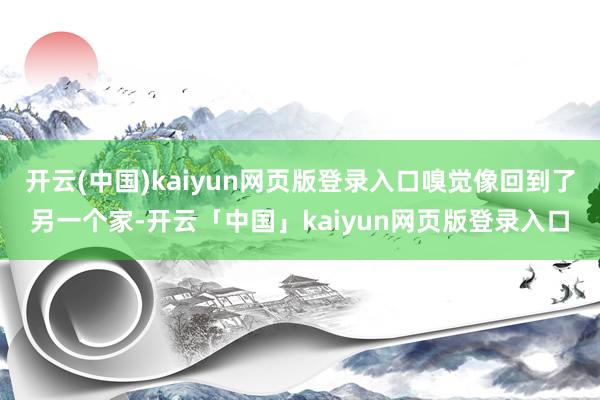 开云(中国)kaiyun网页版登录入口嗅觉像回到了另一个家-开云「中国」kaiyun网页版登录入口