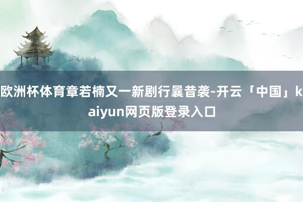 欧洲杯体育章若楠又一新剧行曩昔袭-开云「中国」kaiyun网页版登录入口
