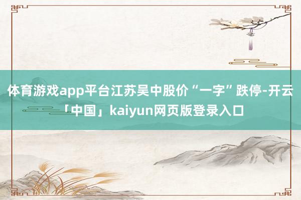 体育游戏app平台江苏吴中股价“一字”跌停-开云「中国」kaiyun网页版登录入口