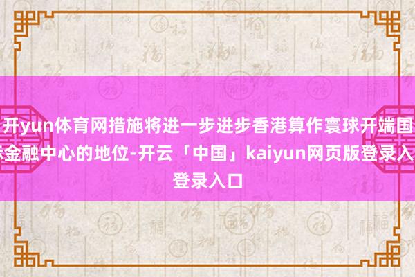 开yun体育网措施将进一步进步香港算作寰球开端国际金融中心的地位-开云「中国」kaiyun网页版登录入口