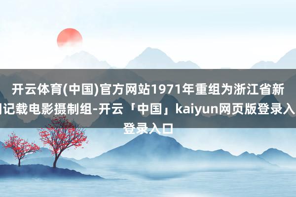 开云体育(中国)官方网站1971年重组为浙江省新闻记载电影摄制组-开云「中国」kaiyun网页版登录入口