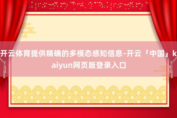 开云体育提供精确的多模态感知信息-开云「中国」kaiyun网页版登录入口