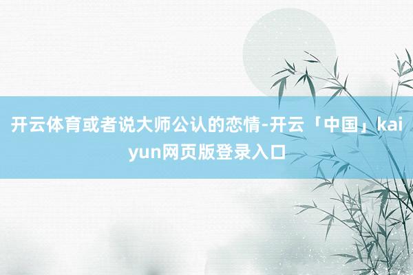 开云体育或者说大师公认的恋情-开云「中国」kaiyun网页版登录入口