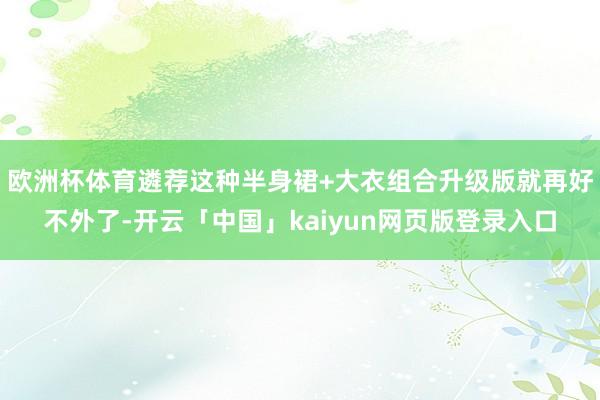 欧洲杯体育遴荐这种半身裙+大衣组合升级版就再好不外了-开云「中国」kaiyun网页版登录入口