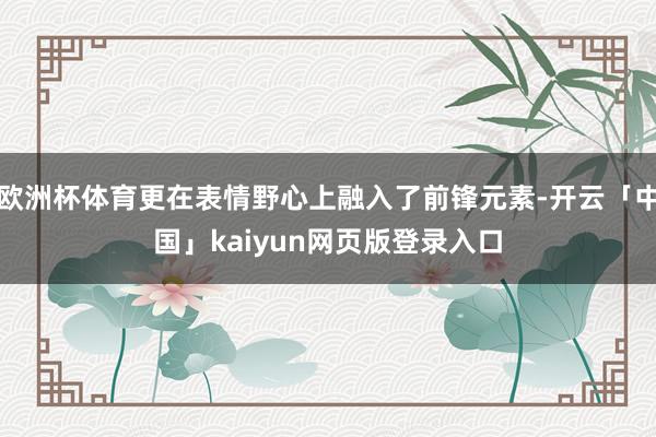 欧洲杯体育更在表情野心上融入了前锋元素-开云「中国」kaiyun网页版登录入口