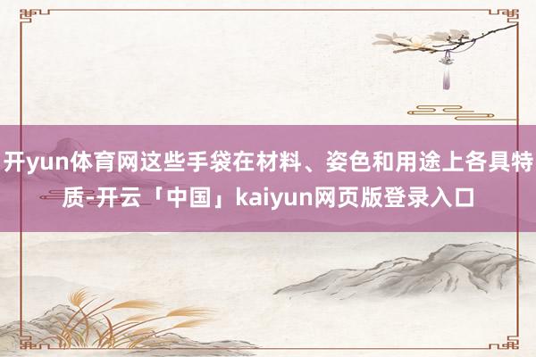 开yun体育网这些手袋在材料、姿色和用途上各具特质-开云「中国」kaiyun网页版登录入口