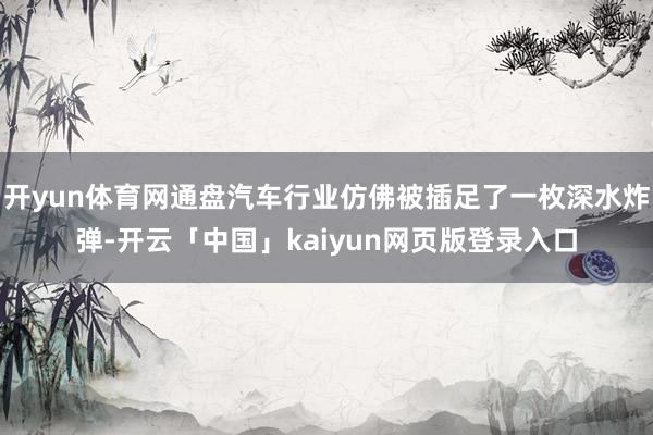 开yun体育网通盘汽车行业仿佛被插足了一枚深水炸弹-开云「中国」kaiyun网页版登录入口