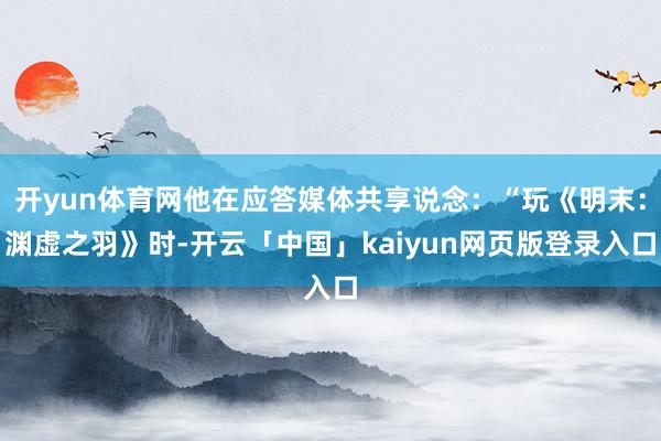 开yun体育网他在应答媒体共享说念：“玩《明末：渊虚之羽》时-开云「中国」kaiyun网页版登录入口