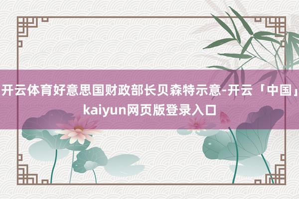开云体育好意思国财政部长贝森特示意-开云「中国」kaiyun网页版登录入口