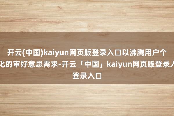 开云(中国)kaiyun网页版登录入口以沸腾用户个性化的审好意思需求-开云「中国」kaiyun网页版登录入口