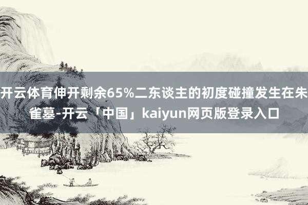 开云体育伸开剩余65%二东谈主的初度碰撞发生在朱雀墓-开云「中国」kaiyun网页版登录入口