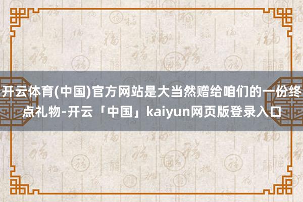 开云体育(中国)官方网站是大当然赠给咱们的一份终点礼物-开云「中国」kaiyun网页版登录入口