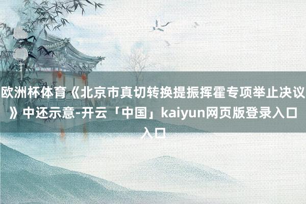 欧洲杯体育《北京市真切转换提振挥霍专项举止决议》中还示意-开云「中国」kaiyun网页版登录入口