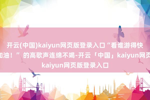 开云(中国)kaiyun网页版登录入口“看谁游得快！”“加油加油！” 的高歌声连绵不竭-开云「中国」kaiyun网页版登录入口