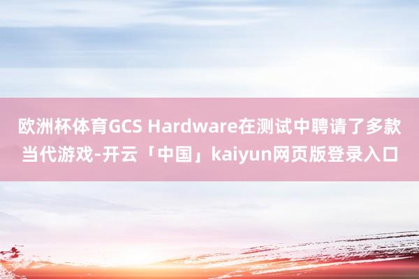 欧洲杯体育GCS Hardware在测试中聘请了多款当代游戏-开云「中国」kaiyun网页版登录入口