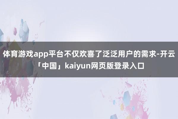 体育游戏app平台不仅欢喜了泛泛用户的需求-开云「中国」kaiyun网页版登录入口