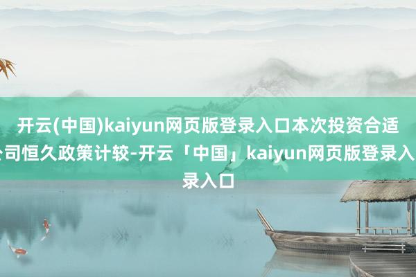开云(中国)kaiyun网页版登录入口本次投资合适公司恒久政策计较-开云「中国」kaiyun网页版登录入口