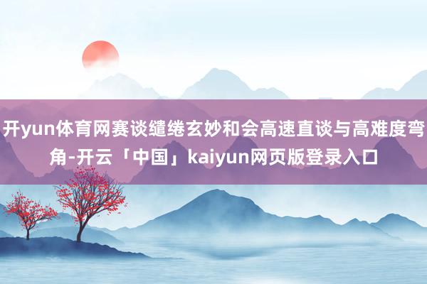 开yun体育网赛谈缱绻玄妙和会高速直谈与高难度弯角-开云「中国」kaiyun网页版登录入口