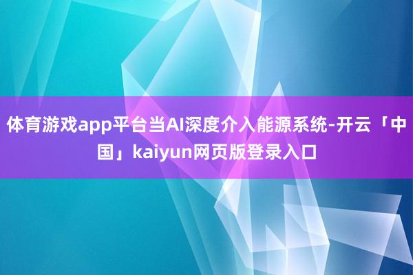 体育游戏app平台当AI深度介入能源系统-开云「中国」kaiyun网页版登录入口