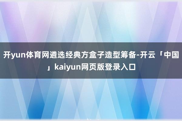 开yun体育网遴选经典方盒子造型筹备-开云「中国」kaiyun网页版登录入口