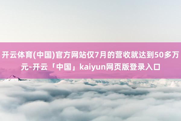 开云体育(中国)官方网站仅7月的营收就达到50多万元-开云「中国」kaiyun网页版登录入口